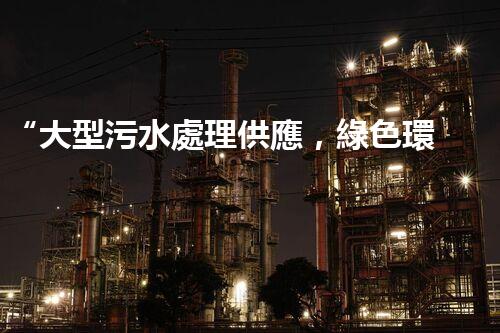 “大型污水處理供應，綠色環(huán)保先鋒，助力清潔地球行動！”